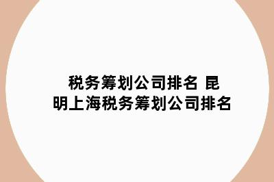 税务筹划公司排名 昆明上海税务筹划公司排名